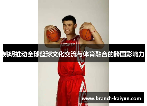 姚明推动全球篮球文化交流与体育融合的跨国影响力