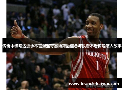 传奇中锋哈达迪永不言退坚守赛场背后信念与执着不老传说感人故事