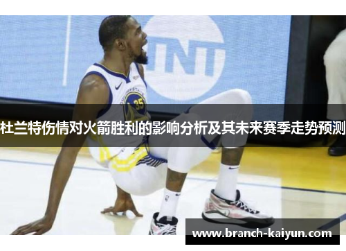 杜兰特伤情对火箭胜利的影响分析及其未来赛季走势预测