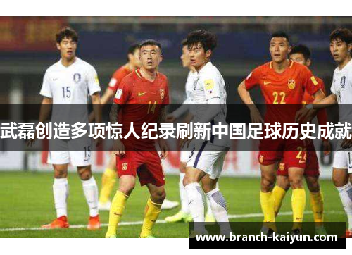 武磊创造多项惊人纪录刷新中国足球历史成就