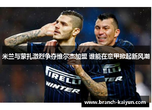 米兰与蒙扎激烈争夺维尔杰加盟 谁能在意甲掀起新风潮