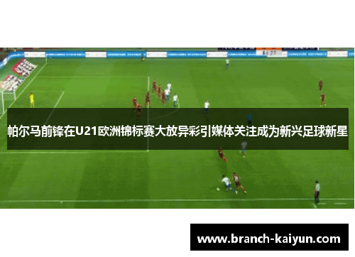 帕尔马前锋在U21欧洲锦标赛大放异彩引媒体关注成为新兴足球新星