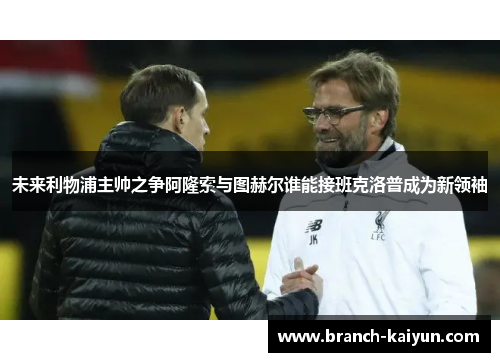 未来利物浦主帅之争阿隆索与图赫尔谁能接班克洛普成为新领袖