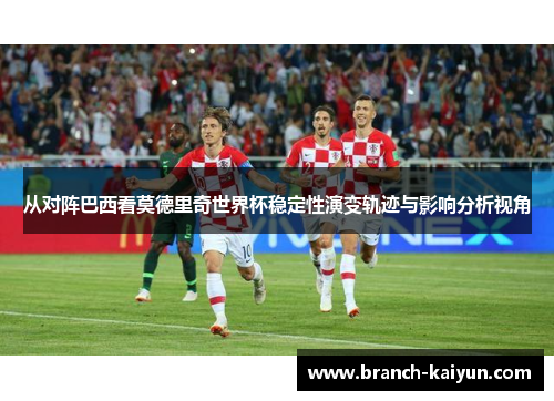从对阵巴西看莫德里奇世界杯稳定性演变轨迹与影响分析视角