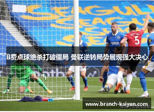 B费点球绝杀打破僵局 曼联逆转局势展现强大决心