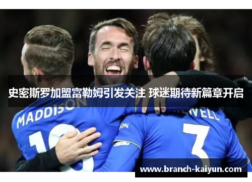 史密斯罗加盟富勒姆引发关注 球迷期待新篇章开启