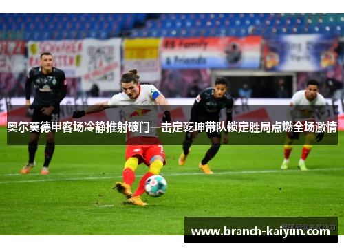奥尔莫德甲客场冷静推射破门一击定乾坤带队锁定胜局点燃全场激情