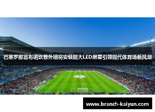 巴塞罗那宣布诺坎普外墙将安装超大LED屏幕引领现代体育场新风潮