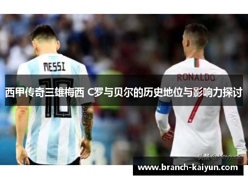 西甲传奇三雄梅西 C罗与贝尔的历史地位与影响力探讨